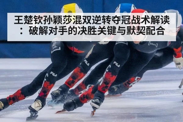 王楚钦孙颖莎混双逆转夺冠战术解读：破解对手的决胜关键与默契配合