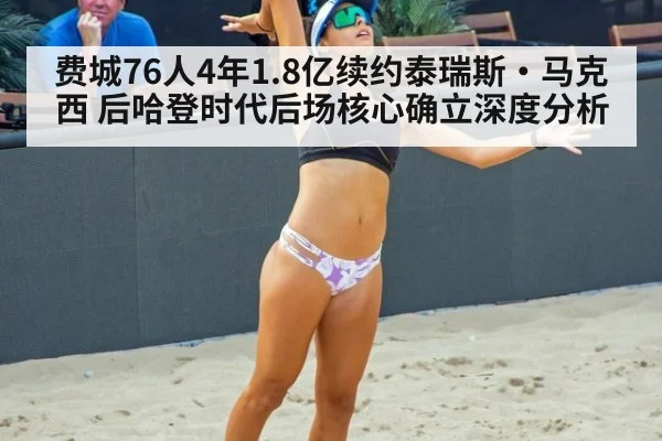 费城76人4年1.8亿续约泰瑞斯·马克西 后哈登时代后场核心确立深度分析