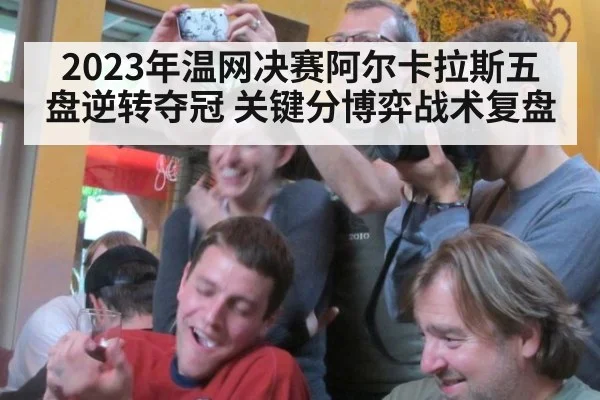 2023年温网决赛阿尔卡拉斯五盘逆转夺冠 关键分博弈战术复盘