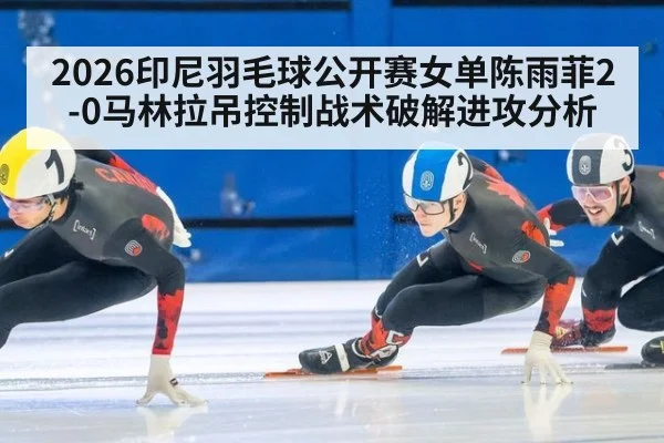 2026印尼羽毛球公开赛女单陈雨菲2-0马林拉吊控制战术破解进攻分析