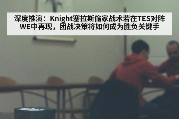 深度推演：Knight塞拉斯偷家战术若在TES对阵WE中再现，团战决策将如何成为胜负关键手