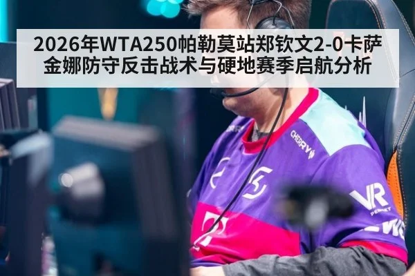2026年WTA250帕勒莫站郑钦文2-0卡萨金娜防守反击战术与硬地赛季启航分析