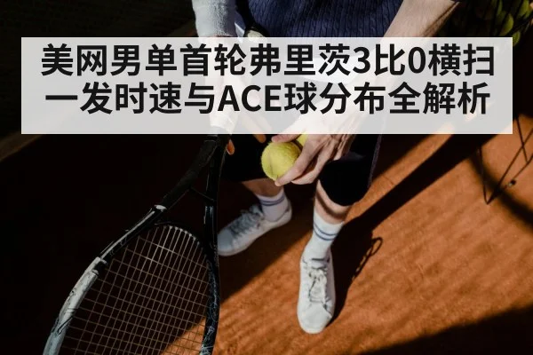 美网男单首轮弗里茨3比0横扫一发时速与ACE球分布全解析