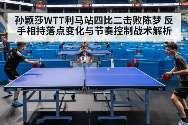 孙颖莎WTT利马站四比二击败陈梦 反手相持落点变化与节奏控制战术解析